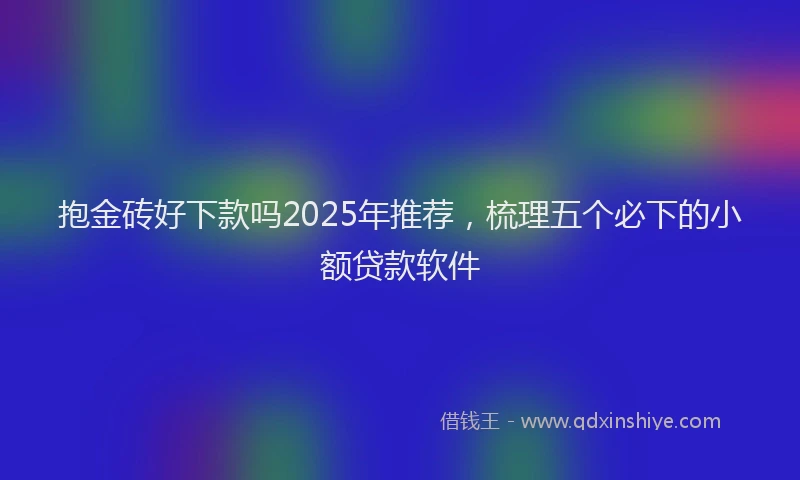 抱金砖好下款吗2025年推荐，梳理五个必下的小额贷款软件