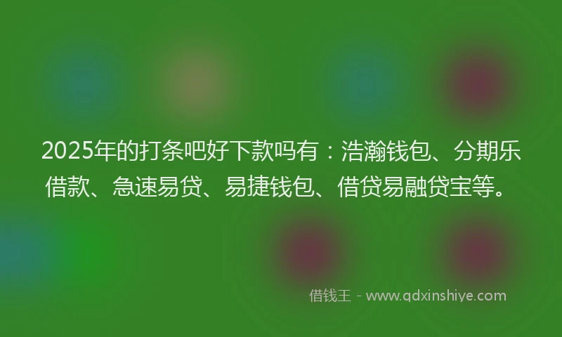 2025年的打条吧好下款吗有：浩瀚钱包、分期乐借款、急速易贷、易捷钱包、借贷易融贷宝等。
