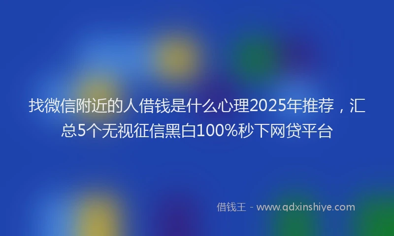 找微信附近的人借钱是什么心理2025年推荐，汇总5个无视征信黑白100%秒下网贷平台