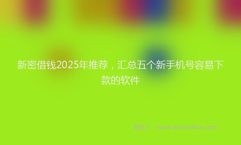 新密借钱2025年推荐，汇总五个新手机号容易下款的软件