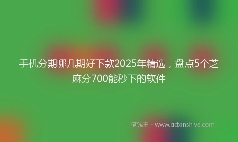 手机分期哪几期好下款2025年精选，盘点5个芝麻分700能秒下的软件