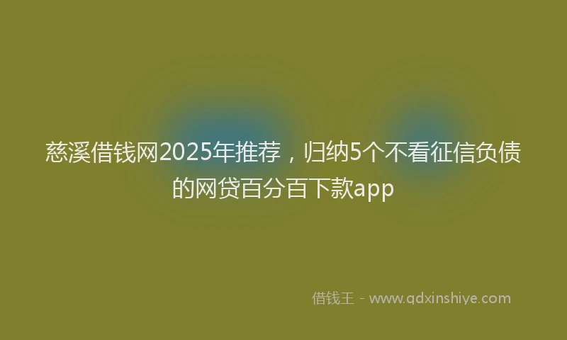 慈溪借钱网2025年推荐，归纳5个不看征信负债的网贷百分百下款app