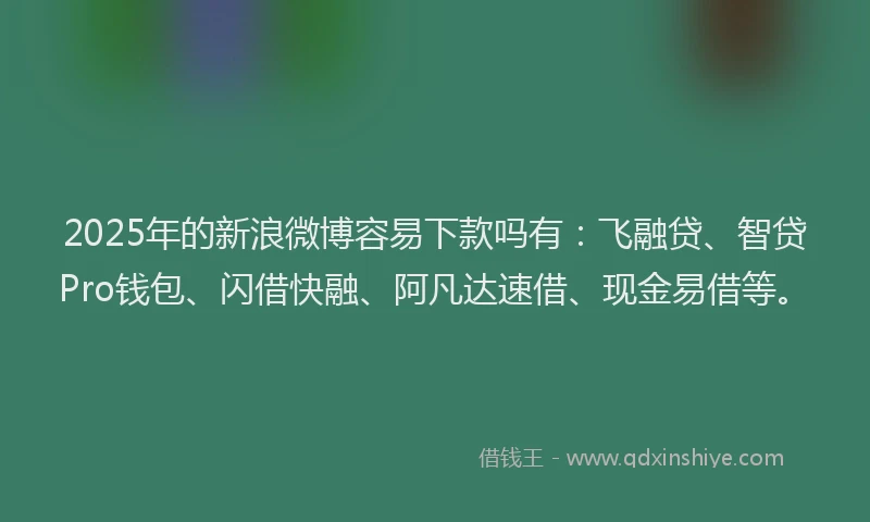 2025年的新浪微博容易下款吗有：飞融贷、智贷Pro钱包、闪借快融、阿凡达速借、现金易借等。