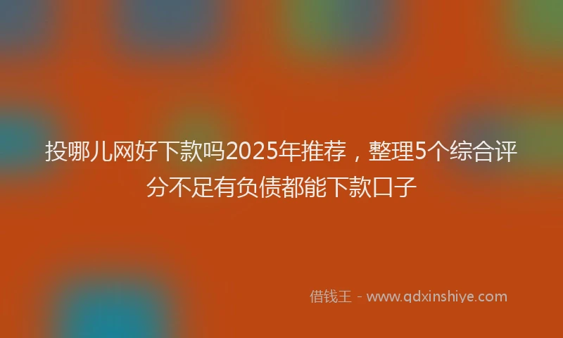 投哪儿网好下款吗2025年推荐，整理5个综合评分不足有负债都能下款口子