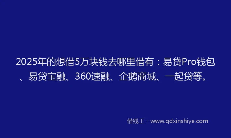 2025年的想借5万块钱去哪里借有：易贷Pro钱包、易贷宝融、360速融、企鹅商城、一起贷等。