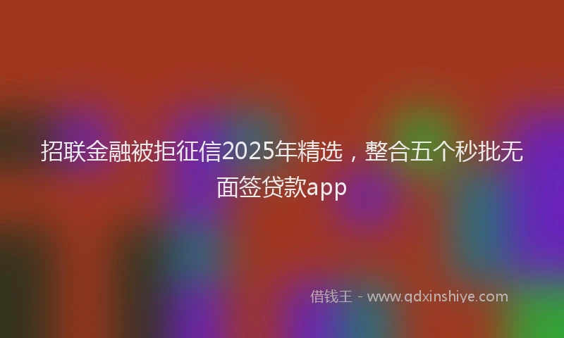 招联金融被拒征信2025年精选，整合五个秒批无面签贷款app