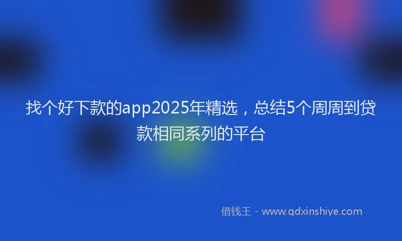 找个好下款的app2025年精选，总结5个周周到贷款相同系列的平台