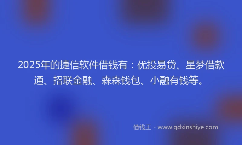 2025年的捷信软件借钱有：优投易贷、星梦借款通、招联金融、森森钱包、小融有钱等。