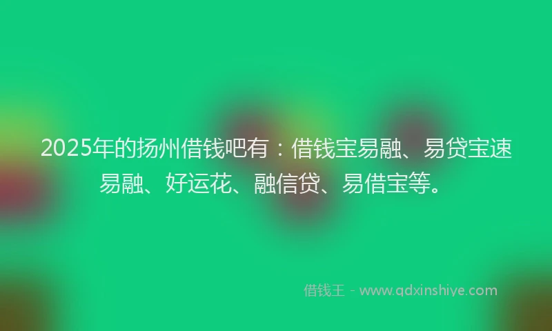 2025年的扬州借钱吧有：借钱宝易融、易贷宝速易融、好运花、融信贷、易借宝等。