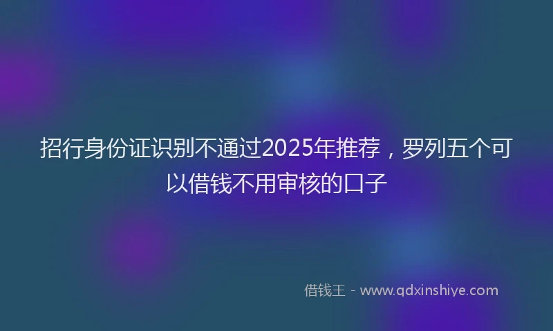招行身份证识别不通过2025年推荐，罗列五个可以借钱不用审核的口子