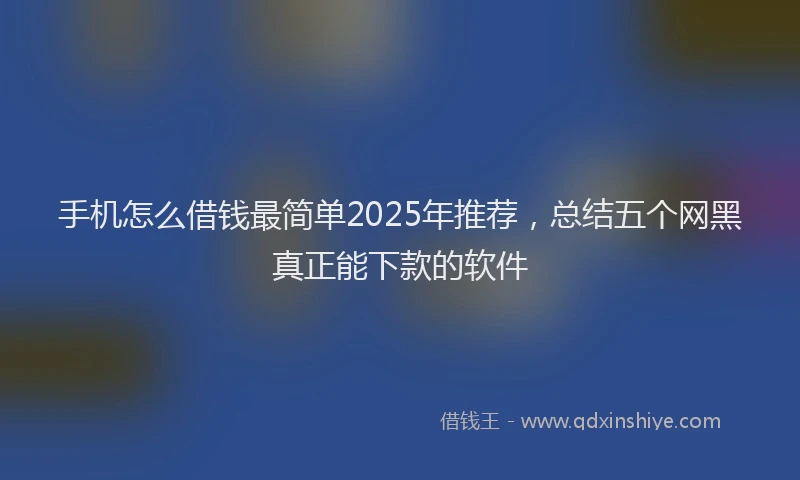 手机怎么借钱最简单2025年推荐，总结五个网黑真正能下款的软件