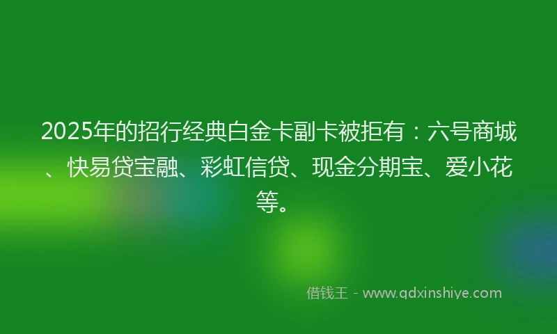 2025年的招行经典白金卡副卡被拒有：六号商城、快易贷宝融、彩虹信贷、现金分期宝、爱小花等。