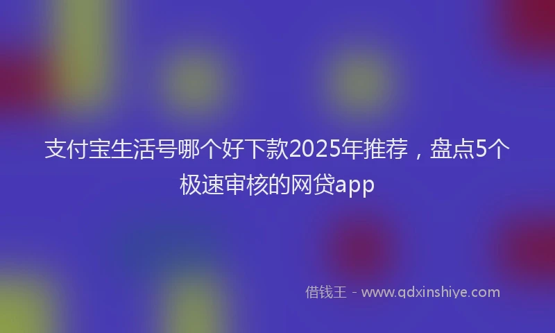 支付宝生活号哪个好下款2025年推荐，盘点5个极速审核的网贷app