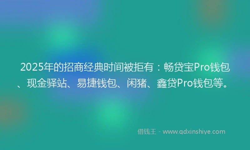 2025年的招商经典时间被拒有：畅贷宝Pro钱包、现金驿站、易捷钱包、闲猪、鑫贷Pro钱包等。