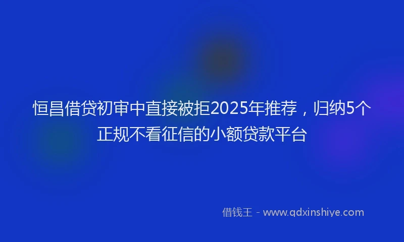 恒昌借贷初审中直接被拒2025年推荐，归纳5个正规不看征信的小额贷款平台