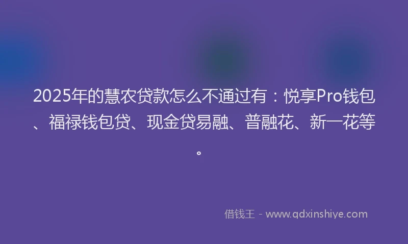 2025年的慧农贷款怎么不通过有：悦享Pro钱包、福禄钱包贷、现金贷易融、普融花、新一花等。