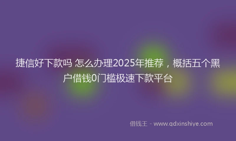 捷信好下款吗 怎么办理2025年推荐,概括五个黑户借钱0门槛极速下款平台