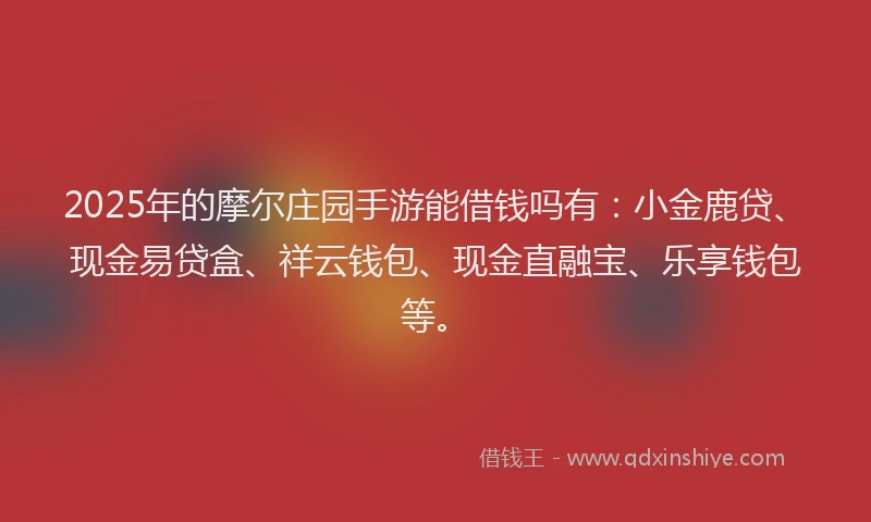 2025年的摩尔庄园手游能借钱吗有：小金鹿贷、现金易贷盒、祥云钱包、现金直融宝、乐享钱包等。