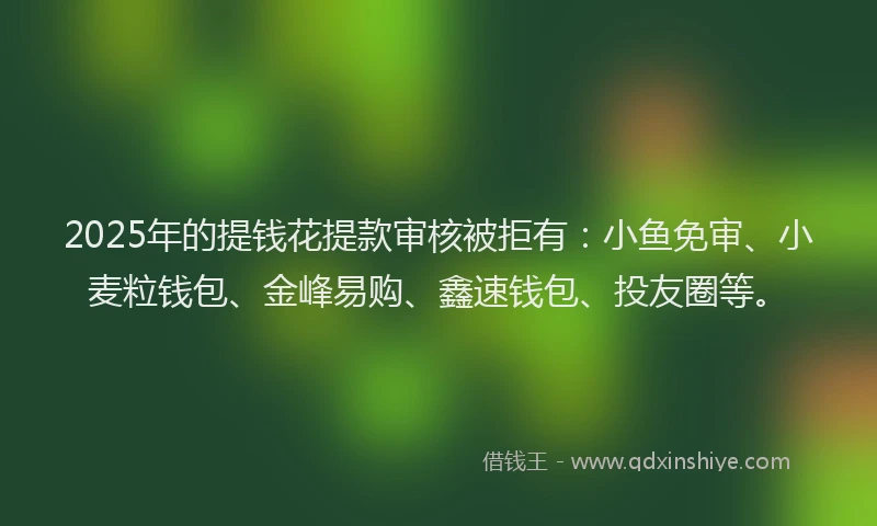 2025年的提钱花提款审核被拒有：小鱼免审、小麦粒钱包、金峰易购、鑫速钱包、投友圈等。