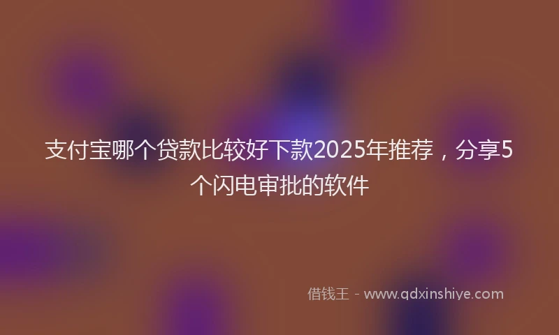 支付宝哪个贷款比较好下款2025年推荐，分享5个闪电审批的软件