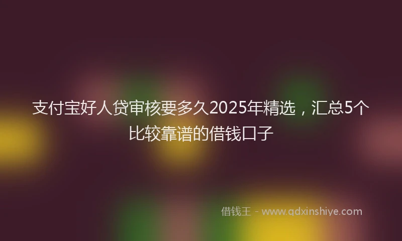 支付宝好人贷审核要多久2025年精选，汇总5个比较靠谱的借钱口子