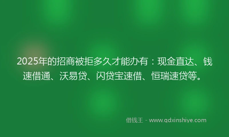 2025年的招商被拒多久才能办有：现金直达、钱速借通、沃易贷、闪贷宝速借、恒瑞速贷等。