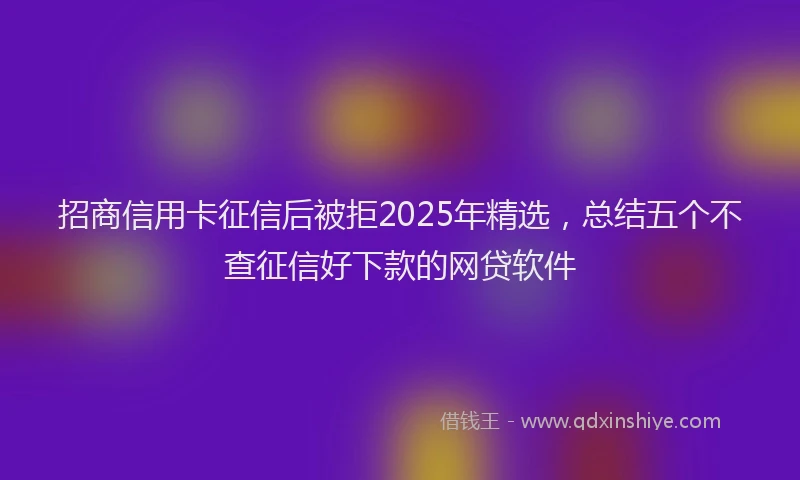 招商信用卡征信后被拒2025年精选，总结五个不查征信好下款的网贷软件