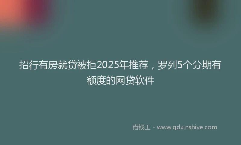 招行有房就贷被拒2025年推荐，罗列5个分期有额度的网贷软件