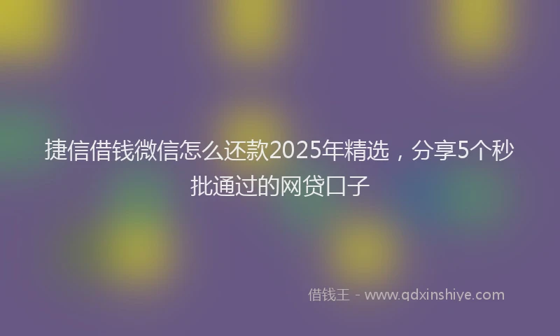 捷信借钱微信怎么还款2025年精选，分享5个秒批通过的网贷口子