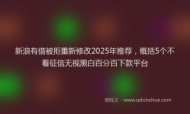 新浪有借被拒重新修改2025年推荐，概括5个不看征信无视黑白百分百下款平台