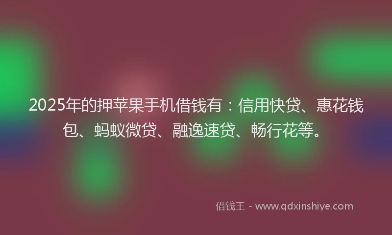 2025年的押苹果手机借钱有：信用快贷、惠花钱包、蚂蚁微贷、融逸速贷、畅行花等。