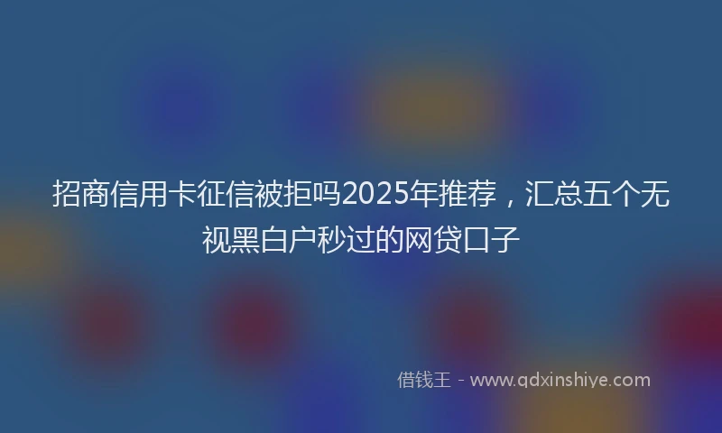 招商信用卡征信被拒吗2025年推荐，汇总五个无视黑白户秒过的网贷口子