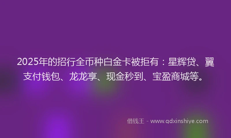 2025年的招行全币种白金卡被拒有：星辉贷、翼支付钱包、龙龙享、现金秒到、宝盈商城等。