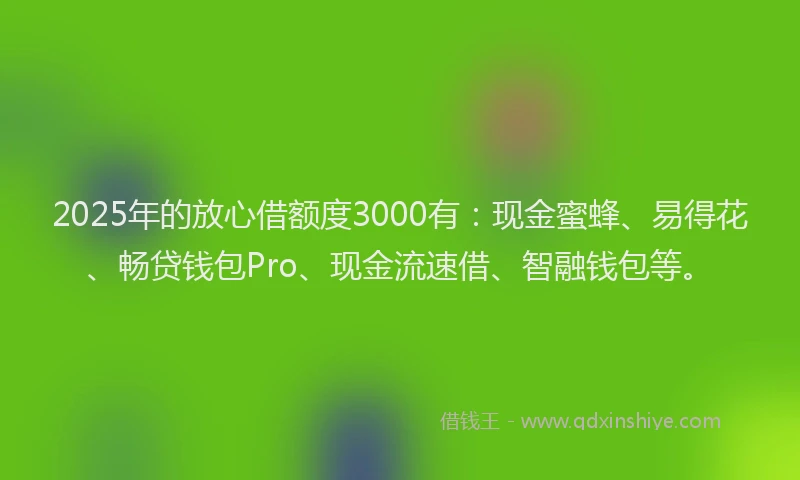 2025年的放心借额度3000有：现金蜜蜂、易得花、畅贷钱包Pro、现金流速借、智融钱包等。