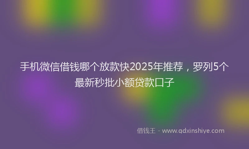 手机微信借钱哪个放款快2025年推荐，罗列5个最新秒批小额贷款口子