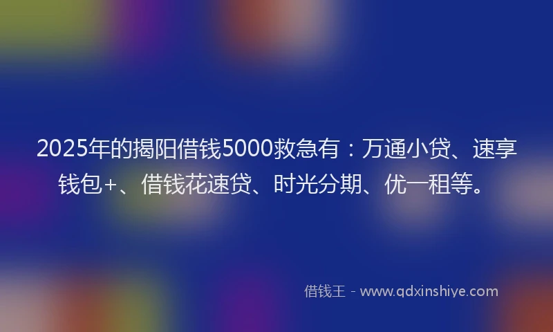 2025年的揭阳借钱5000救急有：万通小贷、速享钱包+、借钱花速贷、时光分期、优一租等。