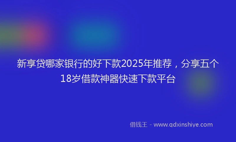 新享贷哪家银行的好下款2025年推荐，分享五个18岁借款神器快速下款平台