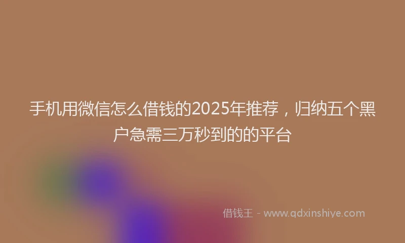 手机用微信怎么借钱的2025年推荐，归纳五个黑户急需三万秒到的的平台