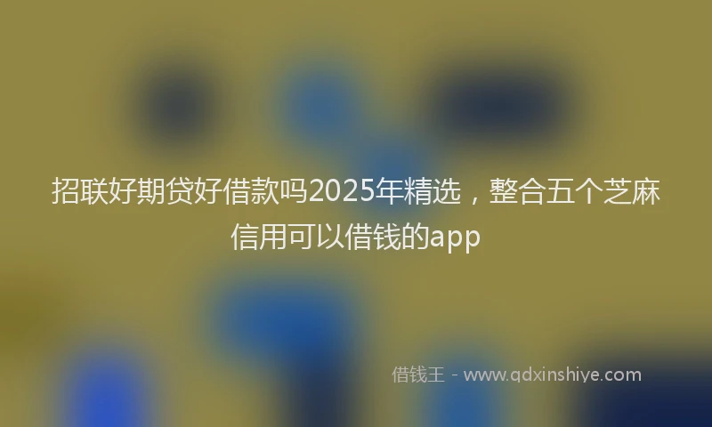 招联好期贷好借款吗2025年精选，整合五个芝麻信用可以借钱的app