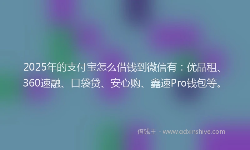 2025年的支付宝怎么借钱到微信有：优品租、360速融、口袋贷、安心购、鑫速Pro钱包等。