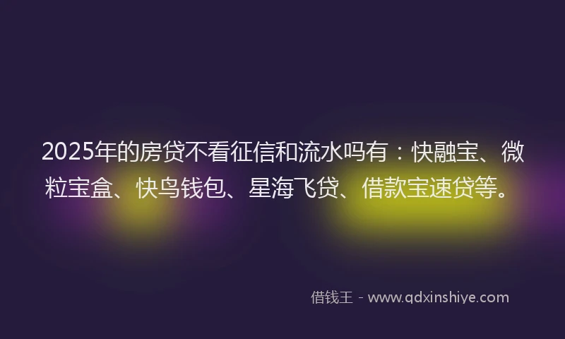 2025年的房贷不看征信和流水吗有：快融宝、微粒宝盒、快鸟钱包、星海飞贷、借款宝速贷等。