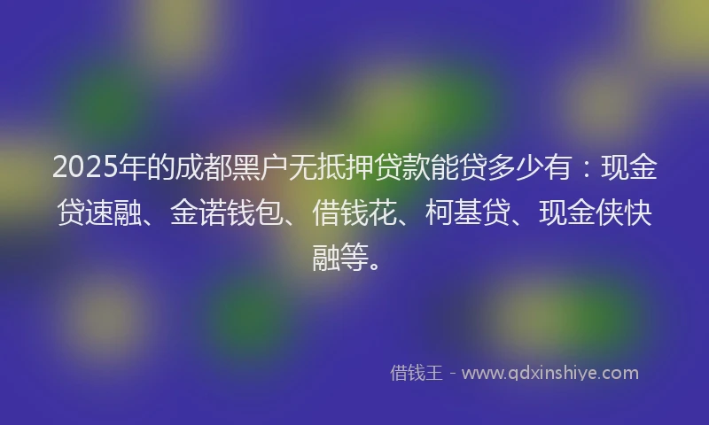 2025年的成都黑户无抵押贷款能贷多少有：现金贷速融、金诺钱包、借钱花、柯基贷、现金侠快融等。