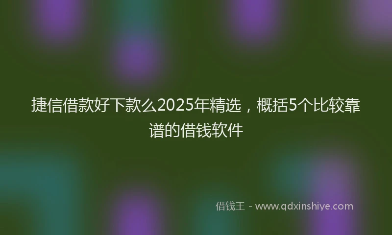 捷信借款好下款么2025年精选,概括5个比较靠谱的借钱软件