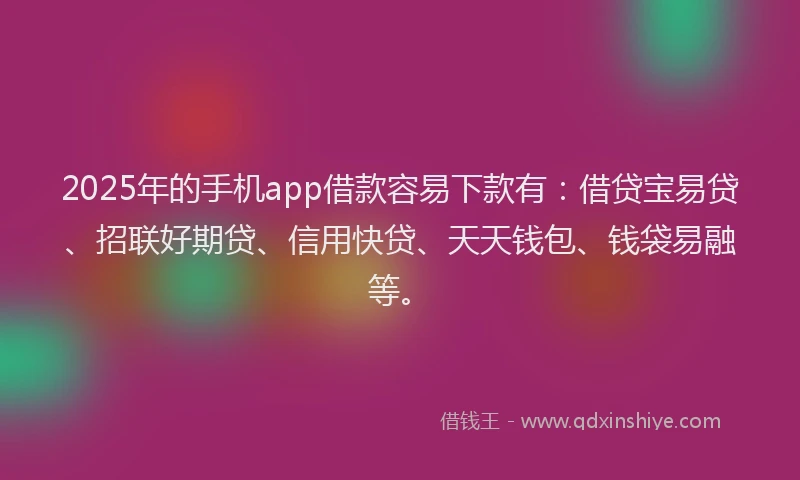 2025年的手机app借款容易下款有：借贷宝易贷、招联好期贷、信用快贷、天天钱包、钱袋易融等。