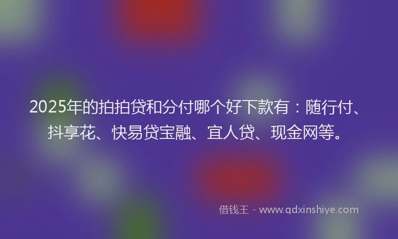 2025年的拍拍贷和分付哪个好下款有：随行付、抖享花、快易贷宝融、宜人贷、现金网等。