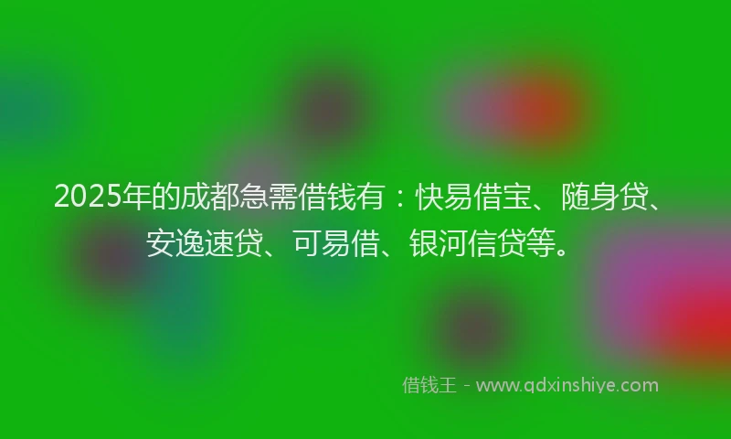 2025年的成都急需借钱有：快易借宝、随身贷、安逸速贷、可易借、银河信贷等。