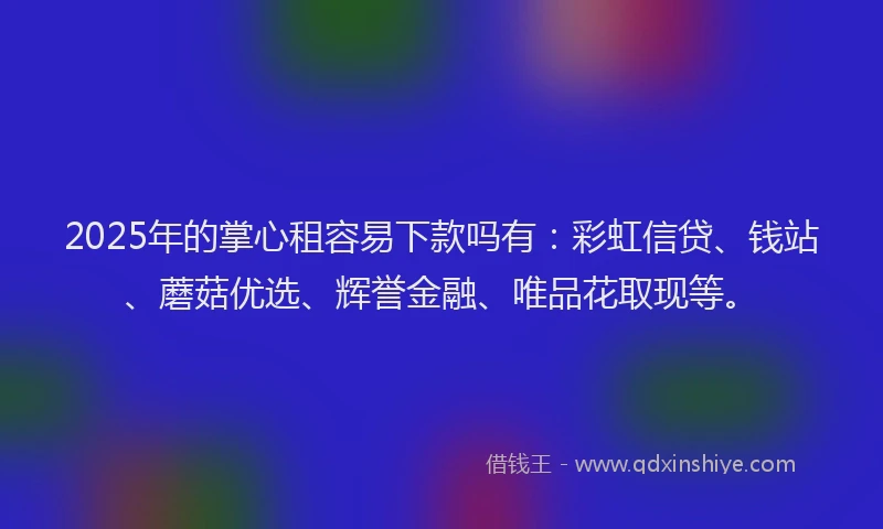 2025年的掌心租容易下款吗有：彩虹信贷、钱站、蘑菇优选、辉誉金融、唯品花取现等。
