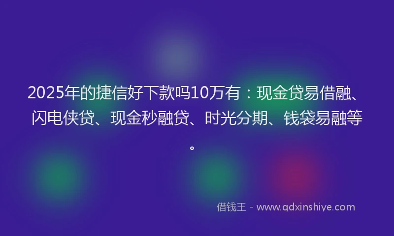 2025年的捷信好下款吗10万有：现金贷易借融、闪电侠贷、现金秒融贷、时光分期、钱袋易融等。