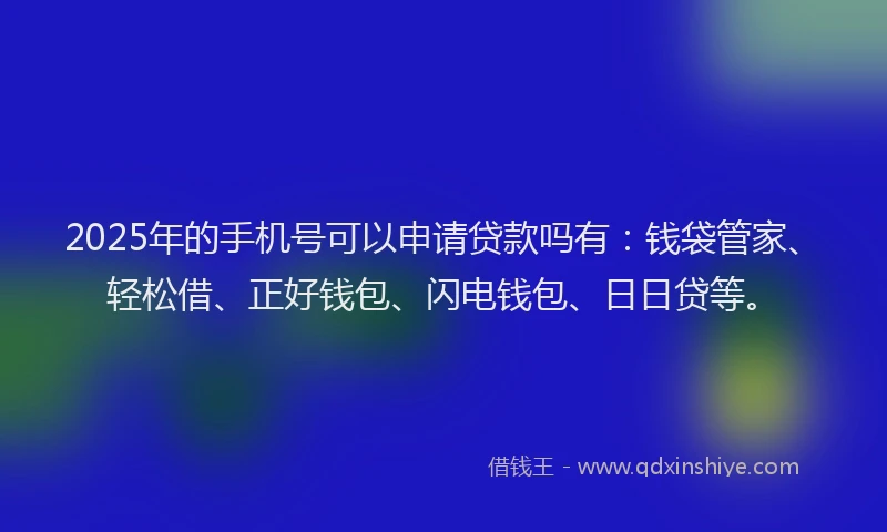 2025年的手机号可以申请贷款吗有：钱袋管家、轻松借、正好钱包、闪电钱包、日日贷等。