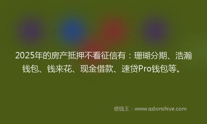 2025年的房产抵押不看征信有：珊瑚分期、浩瀚钱包、钱来花、现金借款、速贷Pro钱包等。